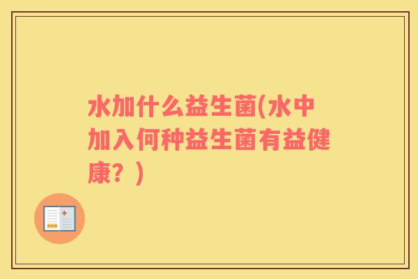 水加什么益生菌(水中加入何种益生菌有益健康？)
