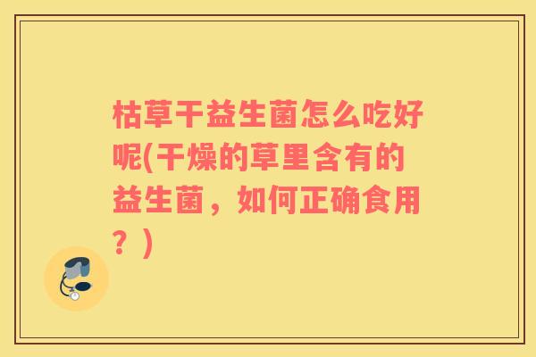 枯草干益生菌怎么吃好呢(干燥的草里含有的益生菌，如何正确食用？)