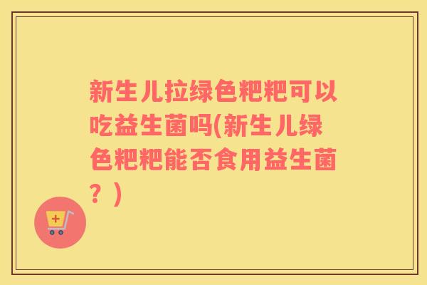 新生儿拉绿色粑粑可以吃益生菌吗(新生儿绿色粑粑能否食用益生菌？)