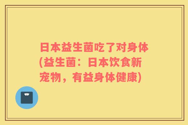 日本益生菌吃了对身体(益生菌:日本饮食新宠物,有益身体健康) 日本益生菌吃了对身体(益生菌:日本饮食新宠物,有益身体健康)