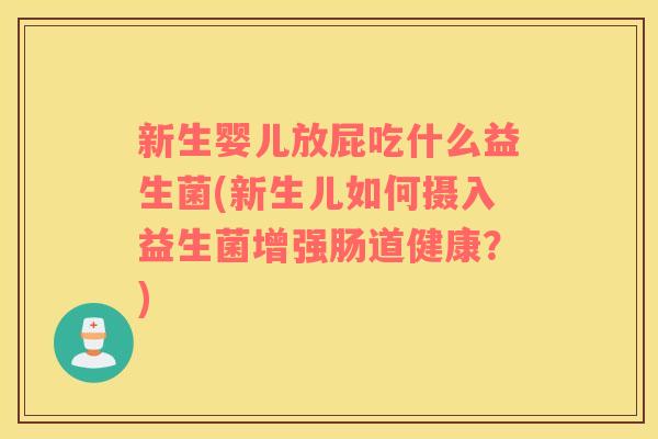新生婴儿放屁吃什么益生菌(新生儿如何摄入益生菌增强肠道健康？)