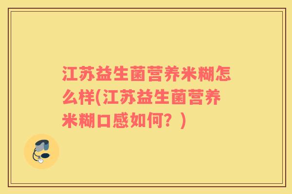 江苏益生菌营养米糊怎么样(江苏益生菌营养米糊口感如何？)