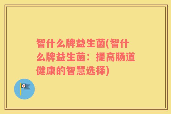 智什么牌益生菌(智什么牌益生菌：提高肠道健康的智慧选择)