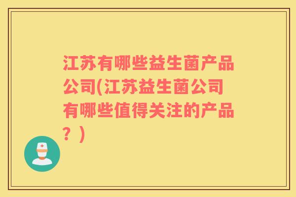 江苏有哪些益生菌产品公司(江苏益生菌公司有哪些值得关注的产品？)