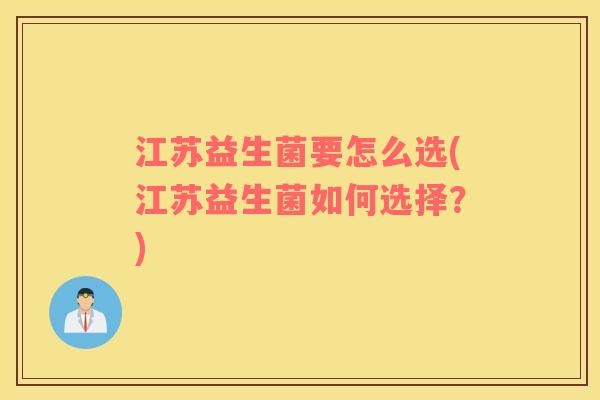 江苏益生菌要怎么选(江苏益生菌如何选择？)