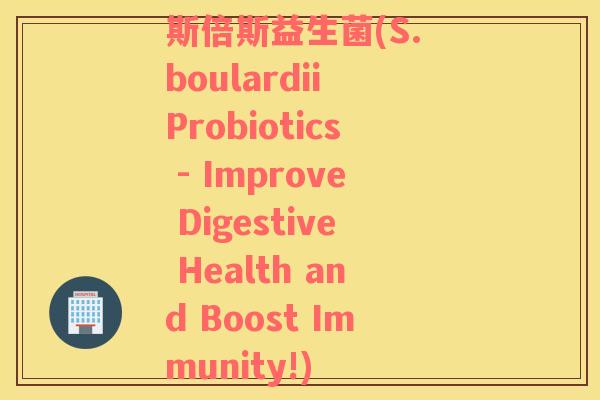 斯倍斯益生菌(S. boulardii Probiotics - Improve Digestive Health and Boost Immunity!)