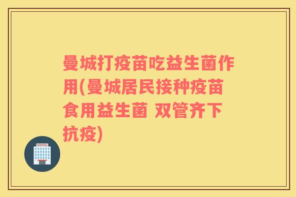 曼城打疫苗吃益生菌作用(曼城居民接种疫苗食用益生菌 双管齐下抗疫)