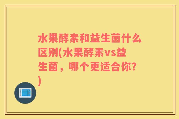 水果酵素和益生菌什么区别(水果酵素vs益生菌，哪个更适合你？)