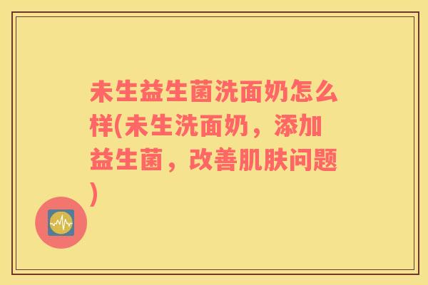 未生益生菌洗面奶怎么样(未生洗面奶，添加益生菌，改善肌肤问题)