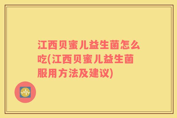 江西贝蜜儿益生菌怎么吃(江西贝蜜儿益生菌服用方法及建议)