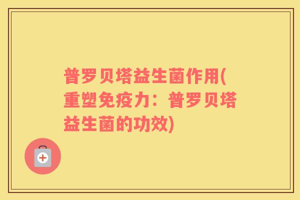 普罗贝塔益生菌作用(重塑免疫力：普罗贝塔益生菌的功效)