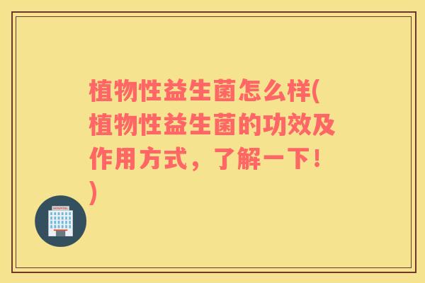 植物性益生菌怎么样(植物性益生菌的功效及作用方式，了解一下！)
