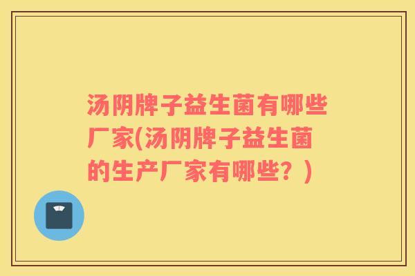 汤阴牌子益生菌有哪些厂家(汤阴牌子益生菌的生产厂家有哪些?) 汤阴牌子益生菌有哪些厂家(汤阴牌子益生菌的生产厂家有哪些?)