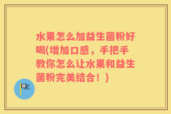 水果怎么加益生菌粉好喝(增加口感，手把手教你怎么让水果和益生菌粉完美结合！)