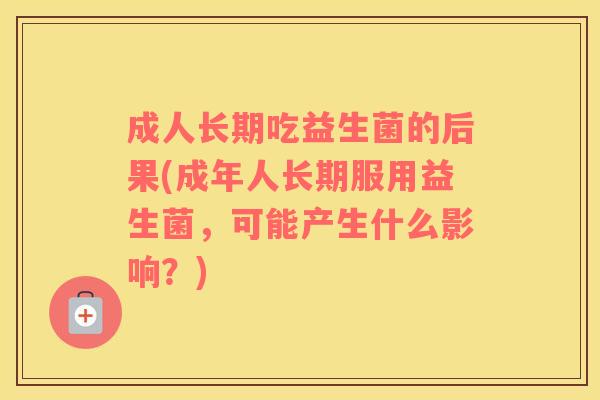 成人长期吃益生菌的后果(成年人长期服用益生菌，可能产生什么影响？)