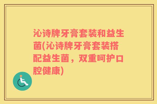 沁诗牌牙膏套装和益生菌(沁诗牌牙膏套装搭配益生菌，双重呵护口腔健康)