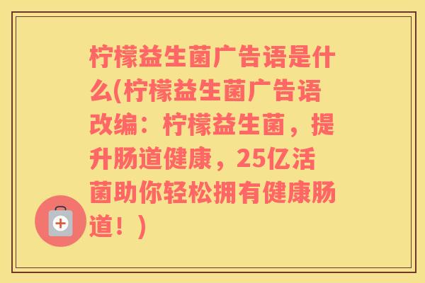 柠檬益生菌广告语是什么(柠檬益生菌广告语改编：柠檬益生菌，提升肠道健康，25亿活菌助你轻松拥有健康肠道！)