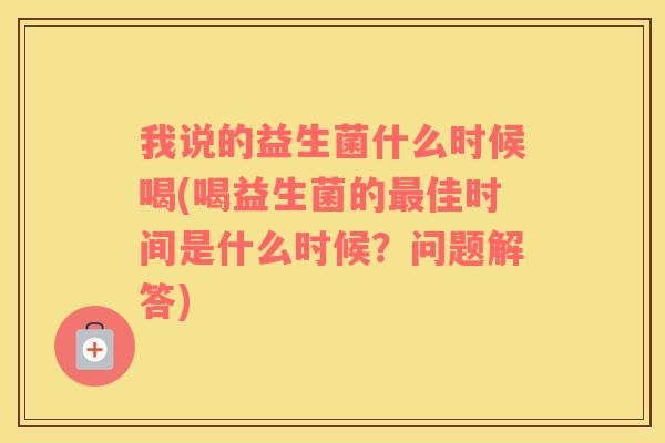 我说的益生菌什么时候喝(喝益生菌的最佳时间是什么时候？问题解答)