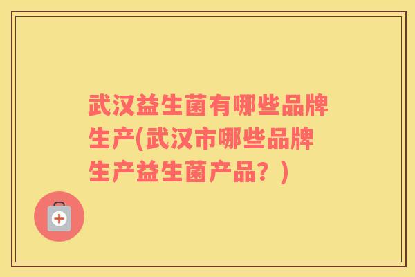武汉益生菌有哪些品牌生产(武汉市哪些品牌生产益生菌产品？)