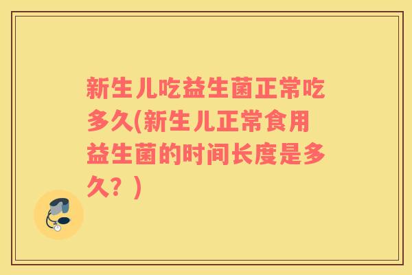 新生儿吃益生菌正常吃多久(新生儿正常食用益生菌的时间长度是多久？)