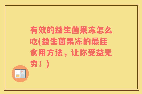 有效的益生菌果冻怎么吃(益生菌果冻的最佳食用方法，让你受益无穷！)