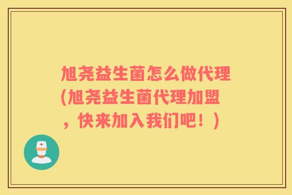 旭尧益生菌怎么做代理(旭尧益生菌代理加盟，快来加入我们吧！)