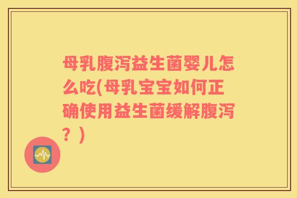 母乳腹泻益生菌婴儿怎么吃(母乳宝宝如何正确使用益生菌缓解腹泻？)
