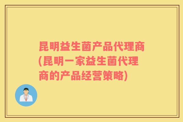 昆明益生菌产品代理商(昆明一家益生菌代理商的产品经营策略)