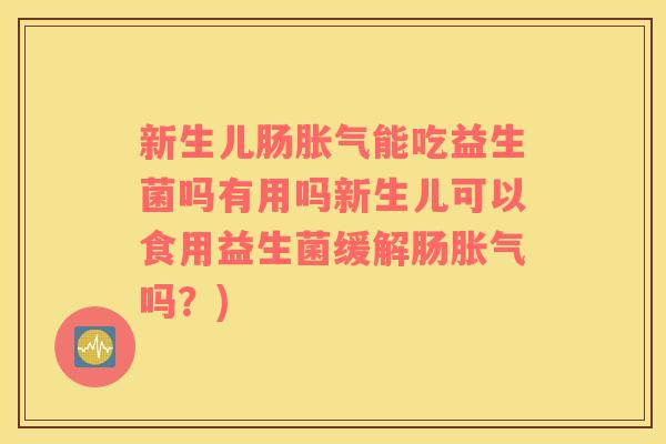 新生儿肠胀气能吃益生菌吗有用吗新生儿可以食用益生菌缓解肠胀气吗？)