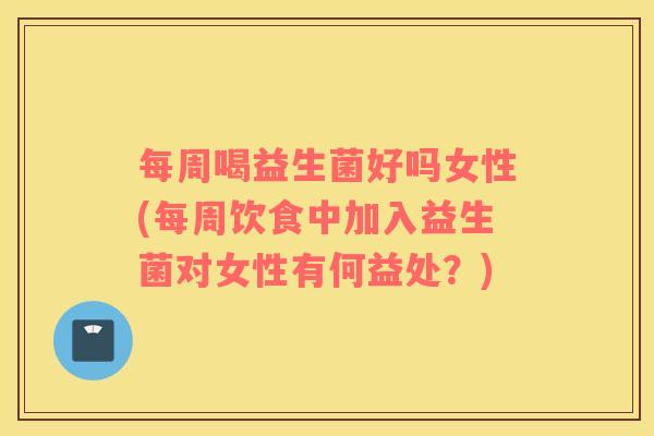 每周喝益生菌好吗女性(每周饮食中加入益生菌对女性有何益处？)
