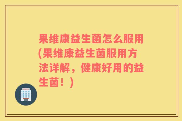 果维康益生菌怎么服用(果维康益生菌服用方法详解，健康好用的益生菌！)