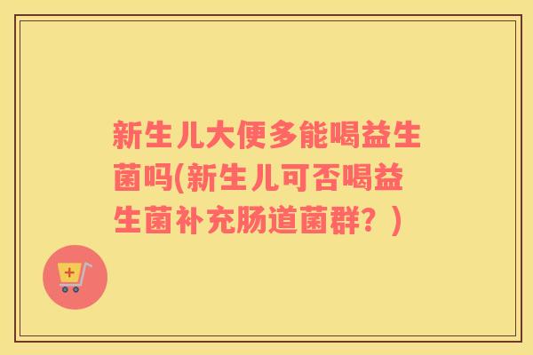 新生儿大便多能喝益生菌吗(新生儿可否喝益生菌补充肠道菌群？)