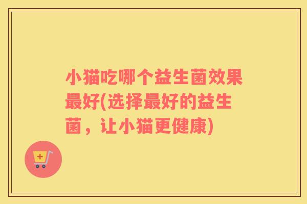 小猫吃哪个益生菌效果最好(选择最好的益生菌，让小猫更健康)