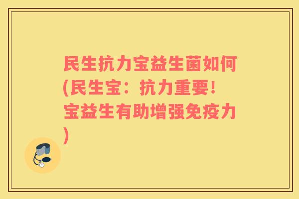民生抗力宝益生菌如何(民生宝：抗力重要！宝益生有助增强免疫力)