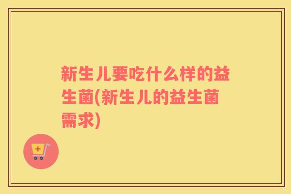 新生儿要吃什么样的益生菌(新生儿的益生菌需求)