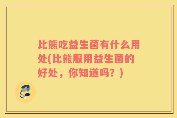 比熊吃益生菌有什么用处(比熊服用益生菌的好处，你知道吗？)