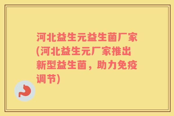 河北益生元益生菌厂家(河北益生元厂家推出新型益生菌,助力调节) 河北益生元益生菌厂家(河北益生元厂家推出新型益生菌,助力调节)
