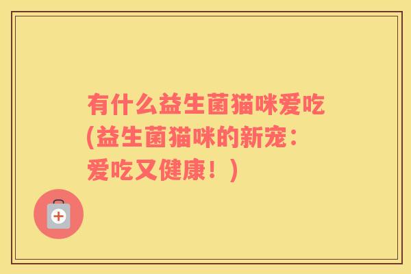 有什么益生菌猫咪爱吃(益生菌猫咪的新宠：爱吃又健康！)