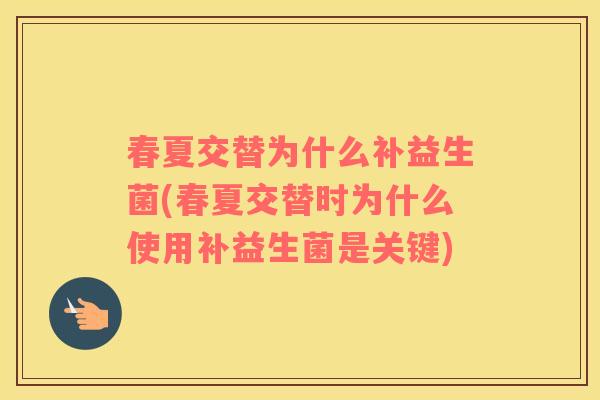 春夏交替为什么补益生菌(春夏交替时为什么使用补益生菌是关键)