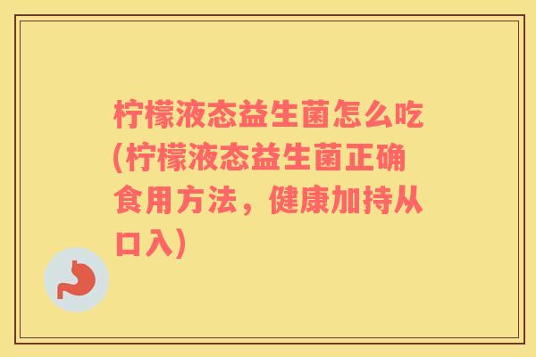 柠檬液态益生菌怎么吃(柠檬液态益生菌正确食用方法，健康加持从口入)