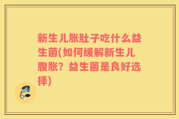 新生儿胀肚子吃什么益生菌(如何缓解新生儿腹胀？益生菌是良好选择)