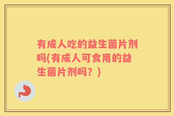 有成人吃的益生菌片剂吗(有成人可食用的益生菌片剂吗?) 有成人吃的益生菌片剂吗(有成人可食用的益生菌片剂吗?)