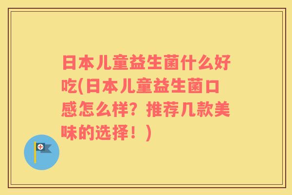 日本儿童益生菌什么好吃(日本儿童益生菌口感怎么样？推荐几款美味的选择！)