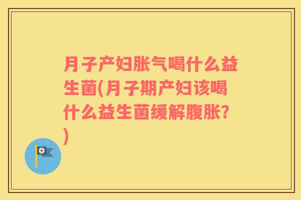 月子产妇胀气喝什么益生菌(月子期产妇该喝什么益生菌缓解腹胀？)