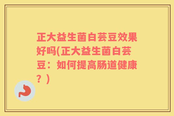 正大益生菌白芸豆效果好吗(正大益生菌白芸豆：如何提高肠道健康？)