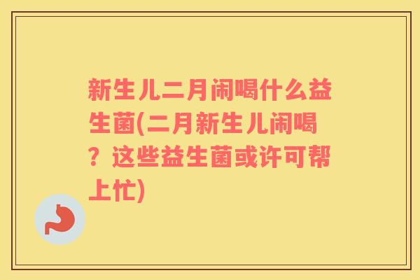 新生儿二月闹喝什么益生菌(二月新生儿闹喝？这些益生菌或许可帮上忙)