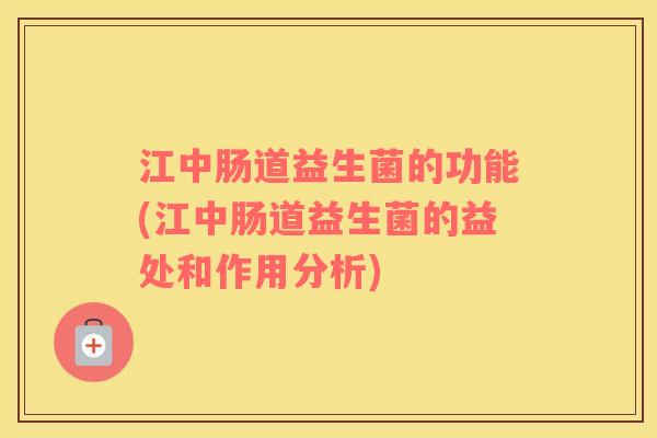 江中肠道益生菌的功能(江中肠道益生菌的益处和作用分析)