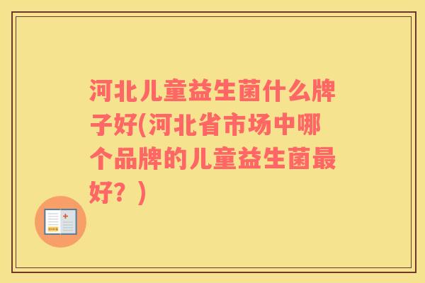 河北儿童益生菌什么牌子好(河北省市场中哪个品牌的儿童益生菌最好？)