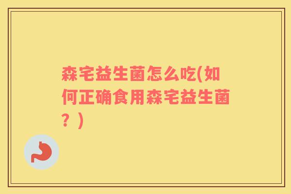 森宅益生菌怎么吃(如何正确食用森宅益生菌？)