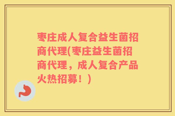 枣庄成人复合益生菌招商代理(枣庄益生菌招商代理，成人复合产品火热招募！)
